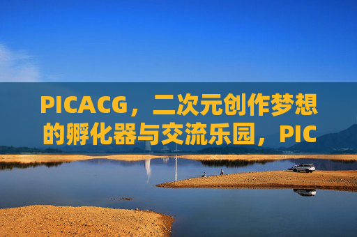 PICACG,二次元创作梦想的孵化器与交流乐园,PICACG,二次元创作梦想的孵化与交流乐园 PICACG,二次元创作梦想的孵化器与交流乐园,PICACG,二次元创作梦想的孵化与交流乐园