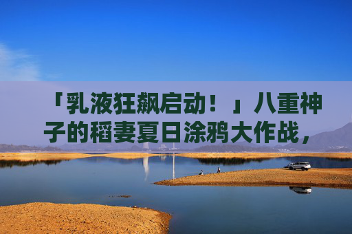 「乳液狂飙启动!」八重神子的稻妻夏日涂鸦大作战,乳液狂飙启动!八重神子的稻妻夏日涂鸦大作战 「乳液狂飙启动!」八重神子的稻妻夏日涂鸦大作战,乳液狂飙启动!八重神子的稻妻夏日涂鸦大作战