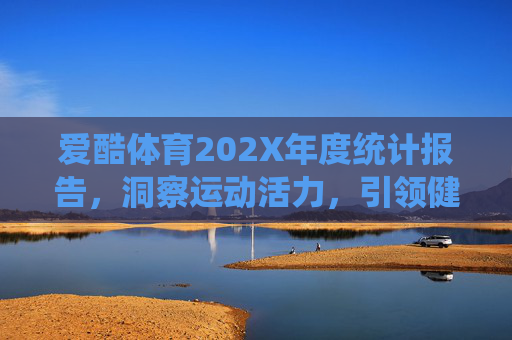 爱酷体育202X年度统计报告,洞察运动活力,引领健康生活趋势,爱酷体育202X年度统计报告,洞察运动活力,引领健康生活趋势 爱酷体育202X年度统计报告,洞察运动活力,引领健康生活趋势,爱酷体育202X年度统计报告,洞察运动活力,引领健康生活趋势