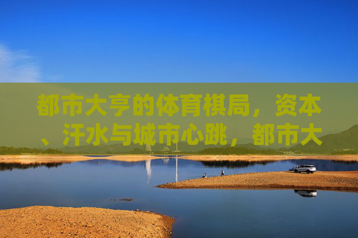 都市大亨的体育棋局,资本、汗水与城市心跳,都市大亨的体育棋局,资本、汗水与城脉 都市大亨的体育棋局,资本、汗水与城市心跳,都市大亨的体育棋局,资本、汗水与城脉