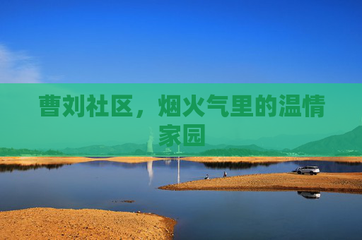 曹刘社区,烟火气里的温情家园 曹刘社区,烟火气里的温情家园