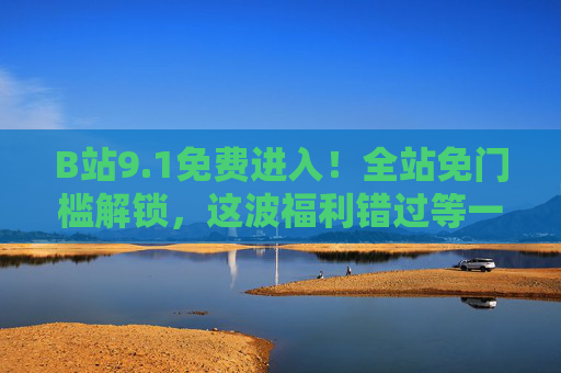 B站9.1免费进入！全站免门槛解锁，这波福利错过等一年？B站9.1全站免门槛免费进入！错过等一年