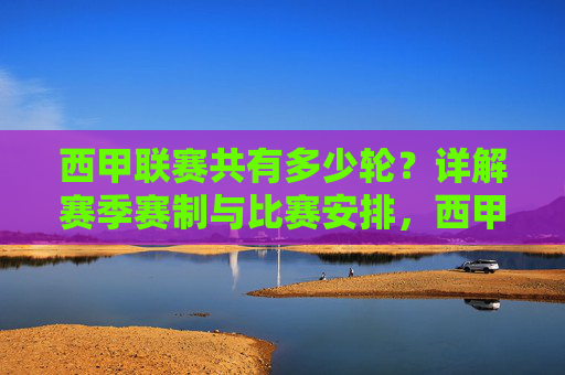 西甲联赛共有多少轮?详解赛季赛制与比赛安排,西甲联赛轮数与赛制详解,赛季比赛安排全解析 西甲联赛共有多少轮?详解赛季赛制与比赛安排,西甲联赛轮数与赛制详解,赛季比赛安排全解析