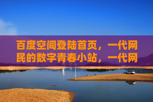 百度空间登陆首页,一代网民的数字青春小站,一代网民的数字青春小站 百度空间登陆首页,一代网民的数字青春小站,一代网民的数字青春小站