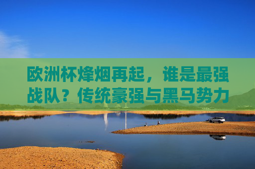 欧洲杯烽烟再起,谁是最强战队?传统豪强与黑马势力的终极博弈,欧洲杯烽烟再起,传统豪强与黑马谁能称王? 欧洲杯烽烟再起,谁是最强战队?传统豪强与黑马势力的终极博弈,欧洲杯烽烟再起,传统豪强与黑马谁能称王?