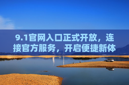 9.1官网入口正式开放,连接官方服务,开启便捷新体验,1官网入口正式开放,开启便捷新体验 9.1官网入口正式开放,连接官方服务,开启便捷新体验,1官网入口正式开放,开启便捷新体验