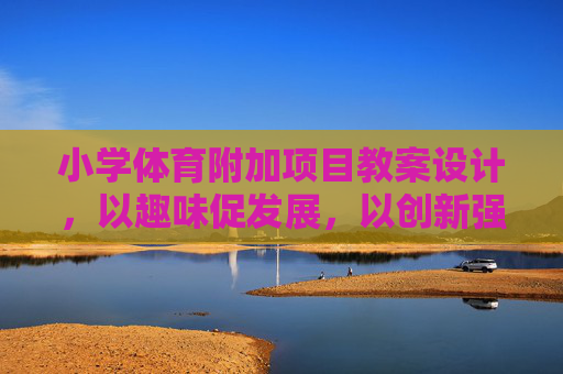 小学体育附加项目教案设计,以趣味促发展,以创新强素养,小学体育附加项目教案设计,趣味创新促发展强素养 小学体育附加项目教案设计,以趣味促发展,以创新强素养,小学体育附加项目教案设计,趣味创新促发展强素养