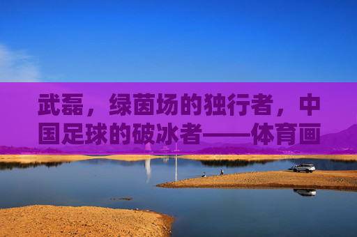 武磊,绿茵场的独行者,中国足球的破冰者——体育画报独家专访 武磊,绿茵场的独行者,中国足球的破冰者——体育画报独家专访