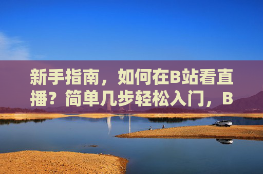 新手指南,如何在B站看直播?简单几步轻松入门,B站看直播新手指南,简单几步轻松入门 新手指南,如何在B站看直播?简单几步轻松入门,B站看直播新手指南,简单几步轻松入门