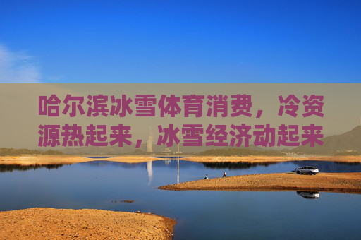 哈尔滨冰雪体育消费,冷资源热起来,冰雪经济动起来,哈尔滨,冷资源热起来 冰雪经济动起来 哈尔滨冰雪体育消费,冷资源热起来,冰雪经济动起来,哈尔滨,冷资源热起来 冰雪经济动起来