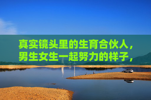 真实镜头里的生育合伙人,男生女生一起努力的样子,比剧本更动人,真实镜头里的生育合伙人,并肩努力的样子,比剧本更动人 真实镜头里的生育合伙人,男生女生一起努力的样子,比剧本更动人,真实镜头里的生育合伙人,并肩努力的样子,比剧本更动人