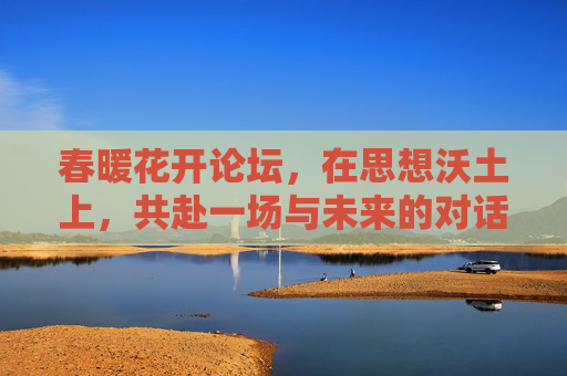 春暖花开论坛，在思想沃土上，共赴一场与未来的对话