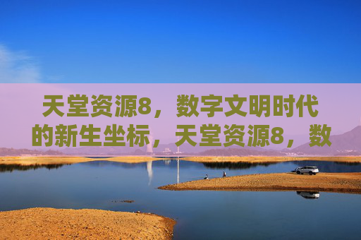 天堂资源8,数字文明时代的新生坐标,天堂资源8,数字文明时代的新生坐标 天堂资源8,数字文明时代的新生坐标,天堂资源8,数字文明时代的新生坐标