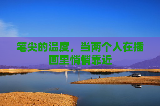 笔尖的温度,当两个人在插画里悄悄靠近 笔尖的温度,当两个人在插画里悄悄靠近