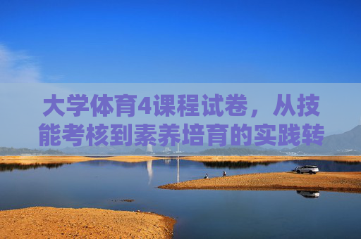 大学体育4课程试卷,从技能考核到素养培育的实践转向,大学体育4课程试卷,从技能考核到素养培育的实践转向 大学体育4课程试卷,从技能考核到素养培育的实践转向,大学体育4课程试卷,从技能考核到素养培育的实践转向