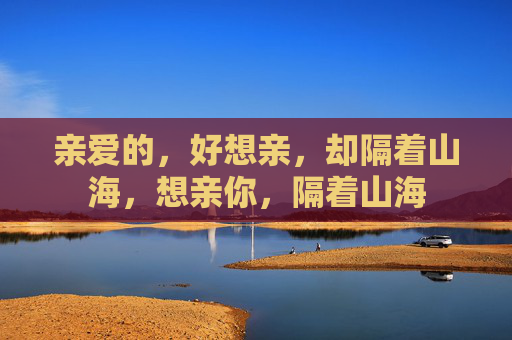 亲爱的,好想亲,却隔着山海,想亲你,隔着山海 亲爱的,好想亲,却隔着山海,想亲你,隔着山海