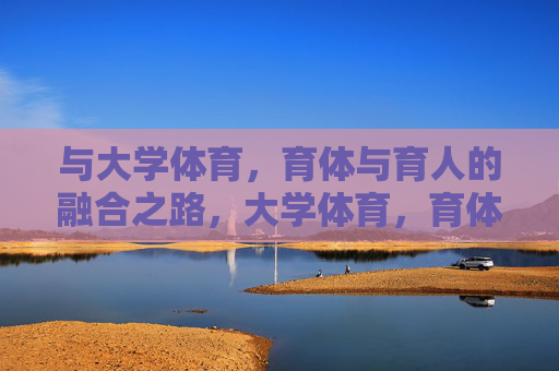 与大学体育,育体与育人的融合之路,大学体育,育体与育人的融合之路 与大学体育,育体与育人的融合之路,大学体育,育体与育人的融合之路
