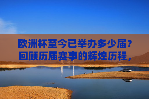 欧洲杯至今已举办多少届?回顾历届赛事的辉煌历程,欧洲杯已举办多少届?回顾历届赛事辉煌历程 欧洲杯至今已举办多少届?回顾历届赛事的辉煌历程,欧洲杯已举办多少届?回顾历届赛事辉煌历程