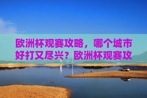 欧洲杯观赛攻略,哪个城市好打又尽兴?欧洲杯观赛攻略,哪个城市轻松又尽兴? 欧洲杯观赛攻略,哪个城市好打又尽兴?欧洲杯观赛攻略,哪个城市轻松又尽兴?