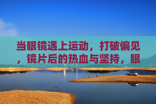 当眼镜遇上运动,打破偏见,镜片后的热血与坚持,眼镜遇上运动,打破偏见,镜片后的热血与坚持 当眼镜遇上运动,打破偏见,镜片后的热血与坚持,眼镜遇上运动,打破偏见,镜片后的热血与坚持