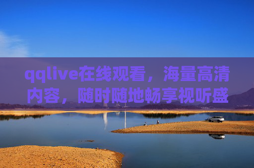 qqlive在线观看,海量高清内容,随时随地畅享视听盛宴 qqlive在线观看,海量高清内容,随时随地畅享视听盛宴