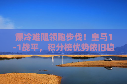爆冷难阻领跑步伐!皇马1-1战平,积分榜优势依旧稳固,爆冷难阻皇马领跑,1-1战平积分榜优势稳固 爆冷难阻领跑步伐!皇马1-1战平,积分榜优势依旧稳固,爆冷难阻皇马领跑,1-1战平积分榜优势稳固