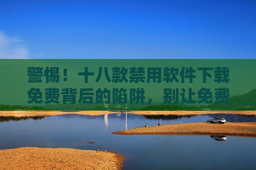 警惕！十八款禁用软件下载免费背后的陷阱，别让免费变成付费的教训，警惕！十八款禁用软件免费陷阱，别让免费变付费