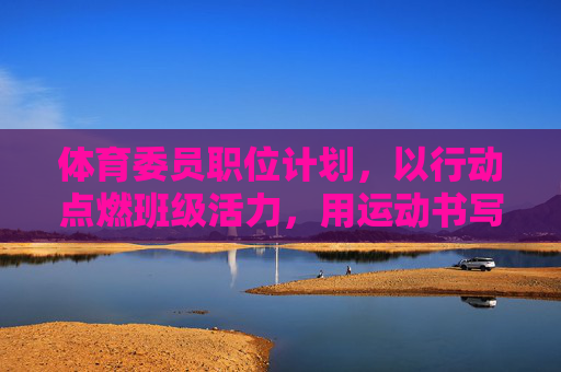 体育委员职位计划,以行动点燃班级活力,用运动书写青春篇章,体育委员计划,行动燃活力,运动写青春 体育委员职位计划,以行动点燃班级活力,用运动书写青春篇章,体育委员计划,行动燃活力,运动写青春
