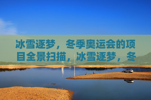 冰雪逐梦,冬季奥运会的项目全景扫描,冰雪逐梦,冬奥会项目全景扫描 冰雪逐梦,冬季奥运会的项目全景扫描,冰雪逐梦,冬奥会项目全景扫描