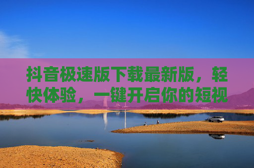 抖音极速版下载最新版,轻快体验,一键开启你的短视频乐趣,抖音极速版最新版下载,轻快体验,一键开启短视频乐趣 抖音极速版下载最新版,轻快体验,一键开启你的短视频乐趣,抖音极速版最新版下载,轻快体验,一键开启短视频乐趣