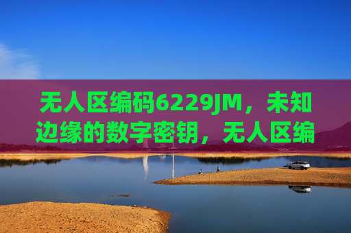 无人区编码6229JM,未知边缘的数字密钥,无人区编码6229JM,未知边缘的数字密钥 无人区编码6229JM,未知边缘的数字密钥,无人区编码6229JM,未知边缘的数字密钥