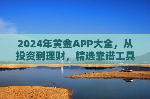 2024年黄金APP大全,从投资到理财,精选靠谱工具助你把握黄金机遇,2024黄金APP大全,精选投资理财工具助你把握黄金机遇 2024年黄金APP大全,从投资到理财,精选靠谱工具助你把握黄金机遇,2024黄金APP大全,精选投资理财工具助你把握黄金机遇