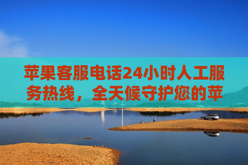 苹果客服电话24小时人工服务热线,全天候守护您的苹果设备,苹果24小时人工客服热线,全天候守护您的设备 苹果客服电话24小时人工服务热线,全天候守护您的苹果设备,苹果24小时人工客服热线,全天候守护您的设备