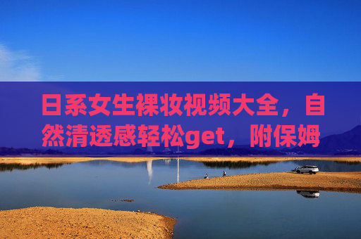 日系女生裸妆视频大全,自然清透感轻松get,附保姆级教程推荐,日系裸妆保姆级教程,自然清透感轻松get 日系女生裸妆视频大全,自然清透感轻松get,附保姆级教程推荐,日系裸妆保姆级教程,自然清透感轻松get