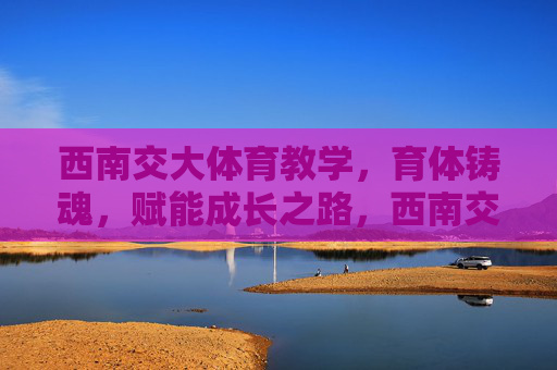 西南交大体育教学,育体铸魂,赋能成长之路,西南交大体育教学,育体铸魂赋能成长之路 西南交大体育教学,育体铸魂,赋能成长之路,西南交大体育教学,育体铸魂赋能成长之路