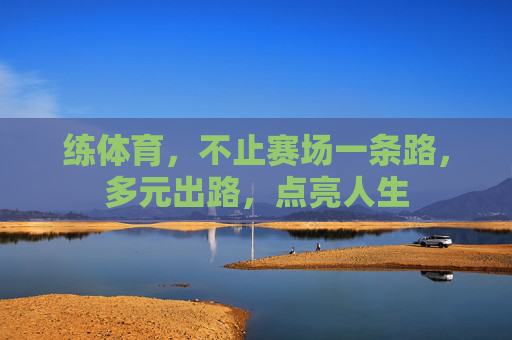 练体育,不止赛场一条路,多元出路,点亮人生 练体育,不止赛场一条路,多元出路,点亮人生