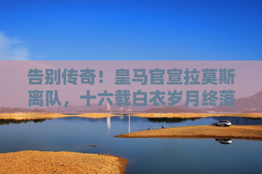 告别传奇!皇马官宣拉莫斯离队,十六载白衣岁月终落幕,皇马官宣拉莫斯离队,十六载白衣传奇终落幕 告别传奇!皇马官宣拉莫斯离队,十六载白衣岁月终落幕,皇马官宣拉莫斯离队,十六载白衣传奇终落幕