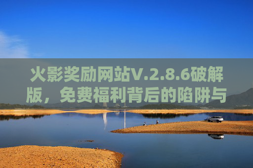 火影奖励网站V.2.8.6破解版,免费福利背后的陷阱与真相 火影奖励网站V.2.8.6破解版,免费福利背后的陷阱与真相