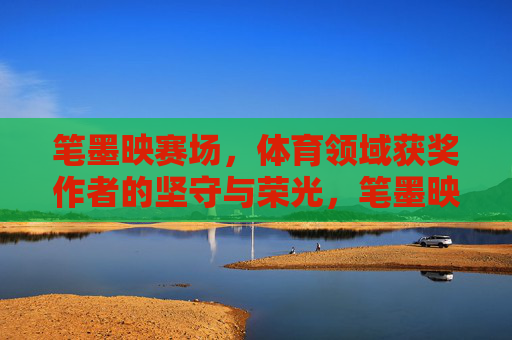 笔墨映赛场,体育领域获奖作者的坚守与荣光,笔墨映赛场,体育获奖作者的坚守与荣光 笔墨映赛场,体育领域获奖作者的坚守与荣光,笔墨映赛场,体育获奖作者的坚守与荣光