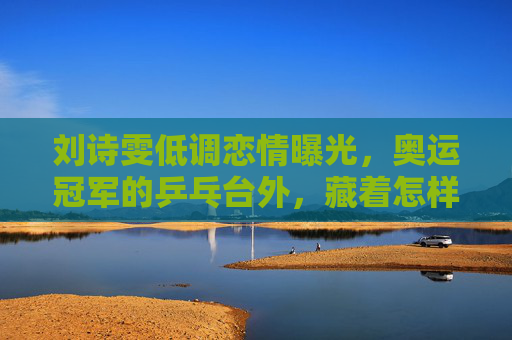 刘诗雯低调恋情曝光,奥运冠军的乒乓台外,藏着怎样的富二代温柔? 刘诗雯低调恋情曝光,奥运冠军的乒乓台外,藏着怎样的富二代温柔?