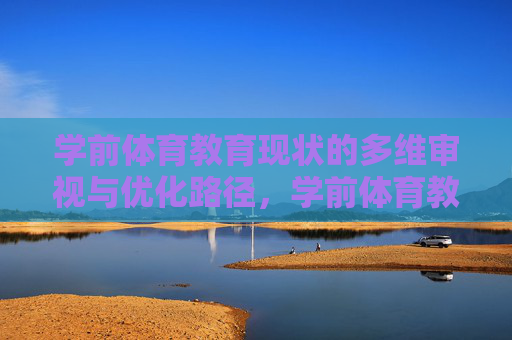 学前体育教育现状的多维审视与优化路径，学前体育教育现状的多维审视与优化路径