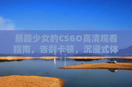 暴躁少女的CSGO高清观看指南,告别卡顿,沉浸式体验枪战激情,暴躁少女的CSGO高清观看,告别卡顿,沉浸枪战激情 暴躁少女的CSGO高清观看指南,告别卡顿,沉浸式体验枪战激情,暴躁少女的CSGO高清观看,告别卡顿,沉浸枪战激情