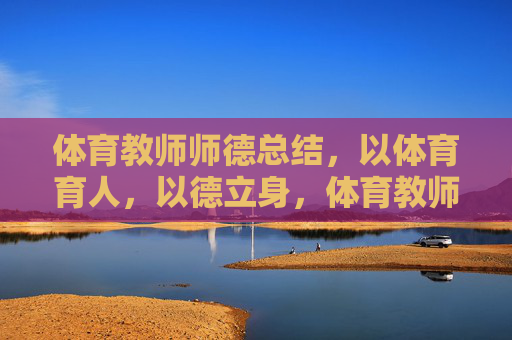 体育教师师德总结,以体育育人,以德立身,体育教师师德,以体育人,以德立身 体育教师师德总结,以体育育人,以德立身,体育教师师德,以体育人,以德立身