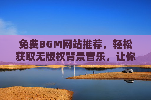 免费BGM网站推荐,轻松获取无版权背景音乐,让你的创作更出彩,免费无版权BGM网站推荐,轻松为创作添彩 免费BGM网站推荐,轻松获取无版权背景音乐,让你的创作更出彩,免费无版权BGM网站推荐,轻松为创作添彩