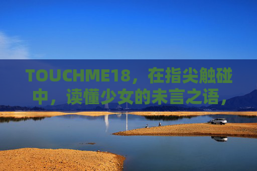 TOUCHME18,在指尖触碰中,读懂少女的未言之语,指尖触碰,读懂少女未言之语 TOUCHME18,在指尖触碰中,读懂少女的未言之语,指尖触碰,读懂少女未言之语