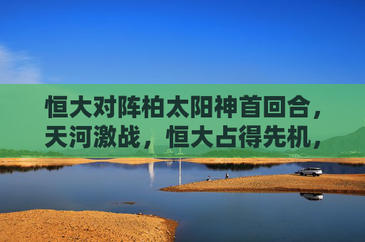 恒大对阵柏太阳神首回合，天河激战，恒大占得先机，恒大首回合天河战柏太阳神占得先机