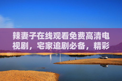 辣妻子在线观看免费高清电视剧,宅家追剧必备,精彩剧情无广告 辣妻子在线观看免费高清电视剧,宅家追剧必备,精彩剧情无广告