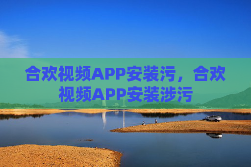 合欢视频APP安装污,合欢视频APP安装涉污 合欢视频APP安装污,合欢视频APP安装涉污