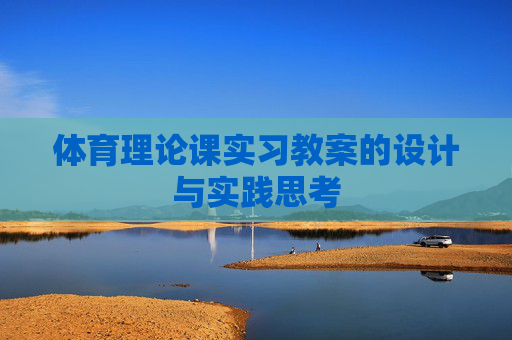 体育理论课实习教案的设计与实践思考 体育理论课实习教案的设计与实践思考