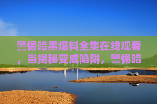 警惕暗黑爆料全集在线观看,当揭秘变成陷阱,警惕暗黑爆料全集在线观看,揭秘背后的陷阱 警惕暗黑爆料全集在线观看,当揭秘变成陷阱,警惕暗黑爆料全集在线观看,揭秘背后的陷阱